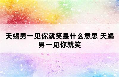 天蝎男一见你就笑是什么意思 天蝎男一见你就笑